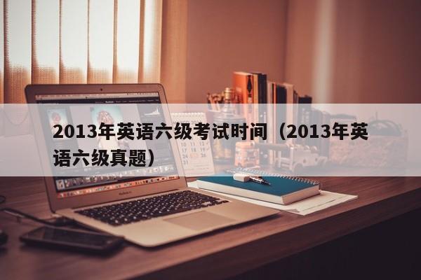 2013年英语六级考试时间（2013年英语六级真题）