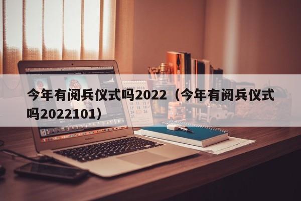 今年有阅兵仪式吗2022（今年有阅兵仪式吗2022101）