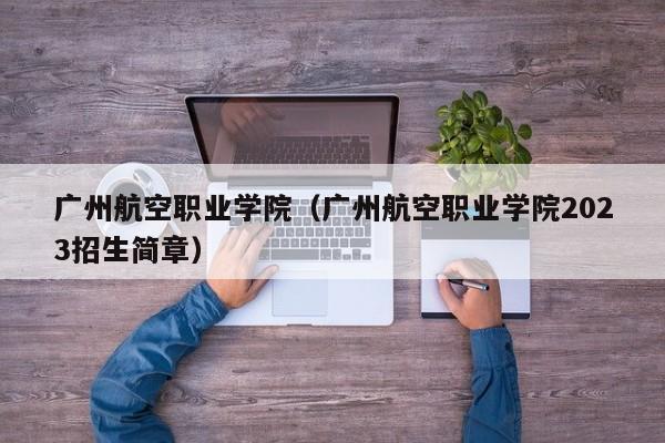 广州航空职业学院（广州航空职业学院2023招生简章）