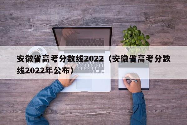 安徽省高考分数线2022（安徽省高考分数线2022年公布）