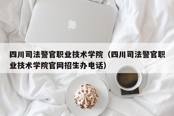四川司法警官职业技术学院（四川司法警官职业技术学院官网招生办电话）