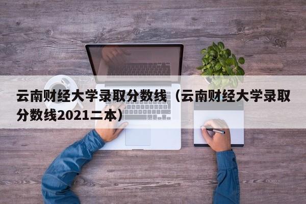 云南财经大学录取分数线（云南财经大学录取分数线2021二本）