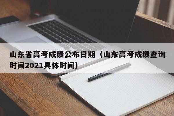 山东省高考成绩公布日期（山东高考成绩查询时间2021具体时间）