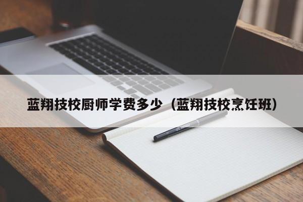 蓝翔技校厨师学费多少（蓝翔技校烹饪班）