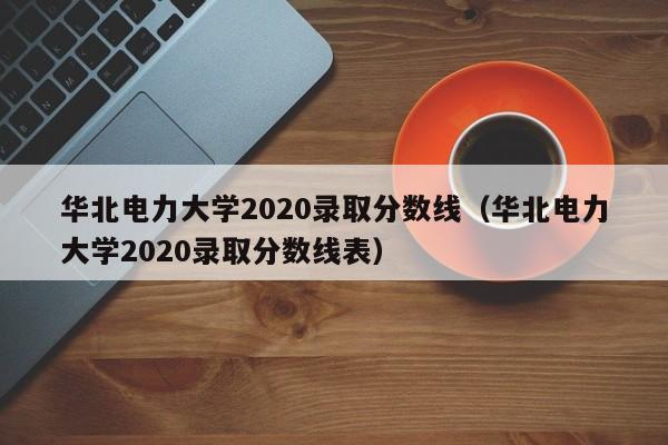 华北电力大学2020录取分数线（华北电力大学2020录取分数线表）