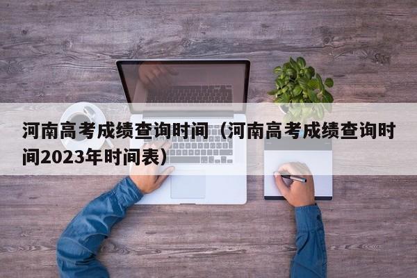 河南高考成绩查询时间（河南高考成绩查询时间2023年时间表）