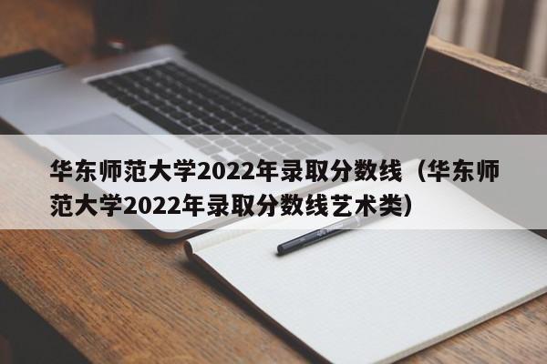 华东师范大学2022年录取分数线（华东师范大学2022年录取分数线艺术类）