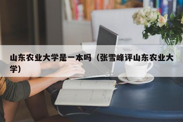 山东农业大学是一本吗（张雪峰评山东农业大学）
