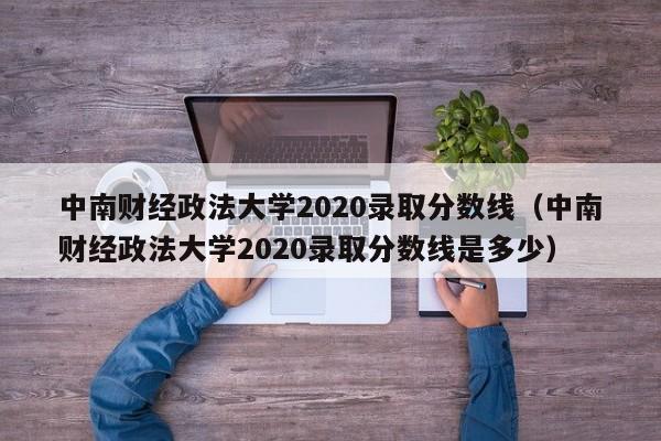中南财经政法大学2020录取分数线（中南财经政法大学2020录取分数线是多少）