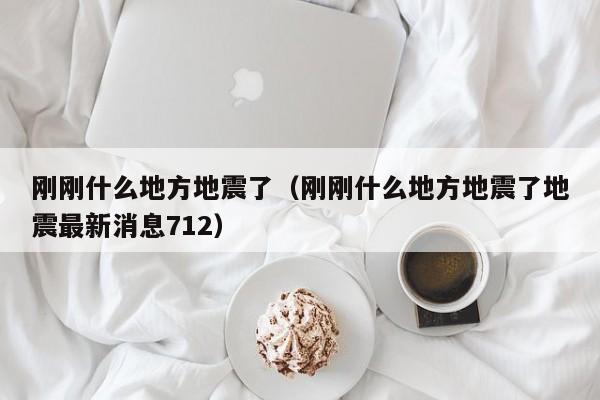 刚刚什么地方地震了（刚刚什么地方地震了地震最新消息712）