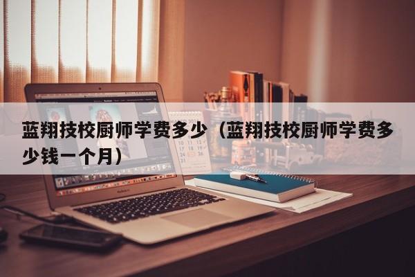蓝翔技校厨师学费多少（蓝翔技校厨师学费多少钱一个月）