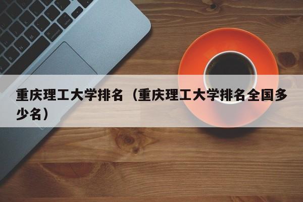 重庆理工大学排名（重庆理工大学排名全国多少名）