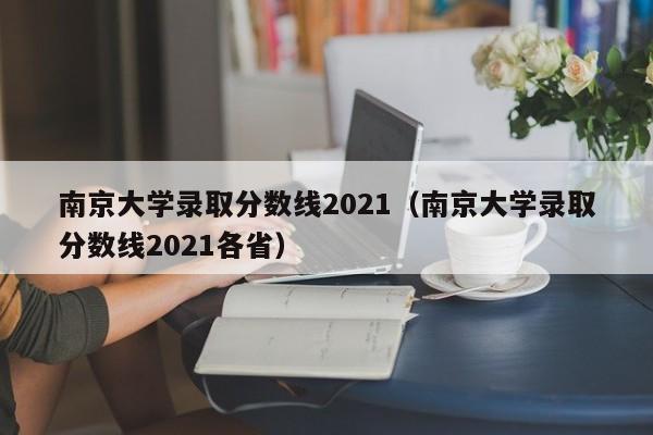 南京大学录取分数线2021（南京大学录取分数线2021各省）