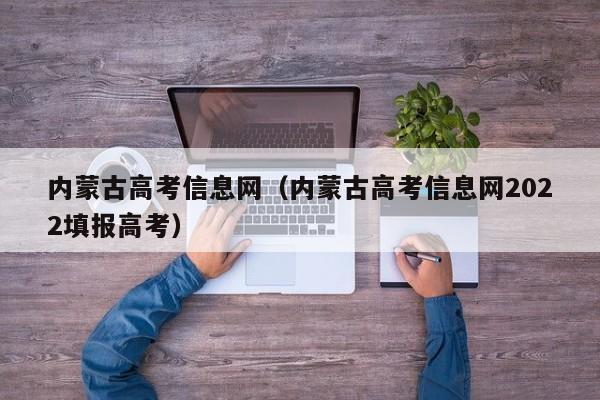 内蒙古高考信息网（内蒙古高考信息网2022填报高考）