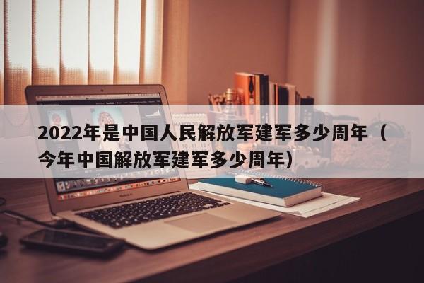 2022年是中国人民解放军建军多少周年（今年中国解放军建军多少周年）