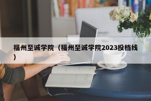 福州至诚学院（福州至诚学院2023投档线）