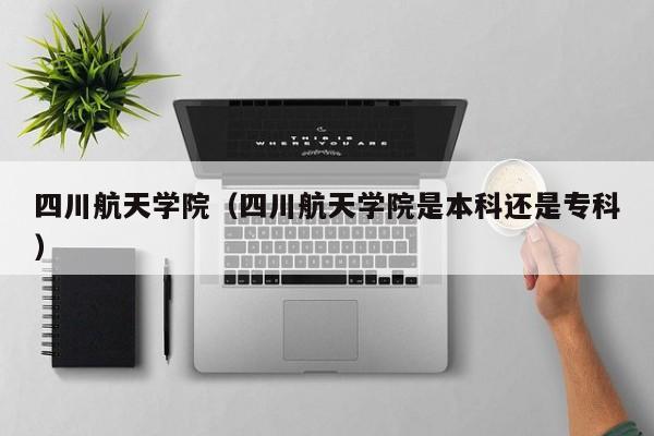四川航天学院（四川航天学院是本科还是专科）