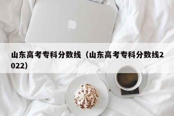 山东高考专科分数线（山东高考专科分数线2022）