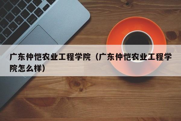 广东仲恺农业工程学院（广东仲恺农业工程学院怎么样）