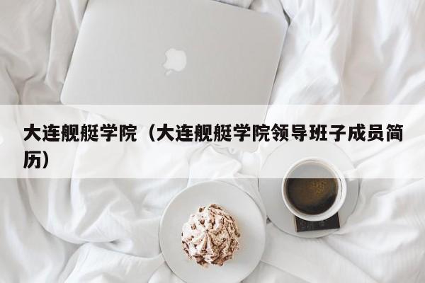 大连舰艇学院（大连舰艇学院领导班子成员简历）