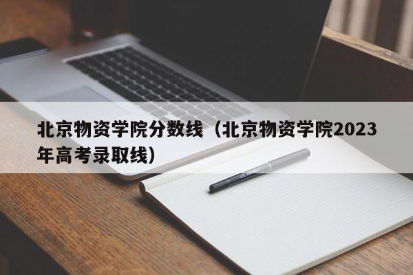 北京物资学院分数线（北京物资学院2023年高考录取线）