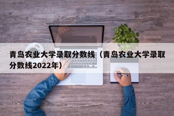 青岛农业大学录取分数线（青岛农业大学录取分数线2022年）