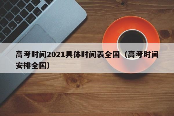 高考时间2021具体时间表全国（高考时间安排全国）