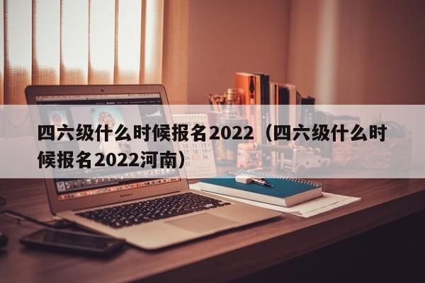 四六级什么时候报名2022（四六级什么时候报名2022河南）