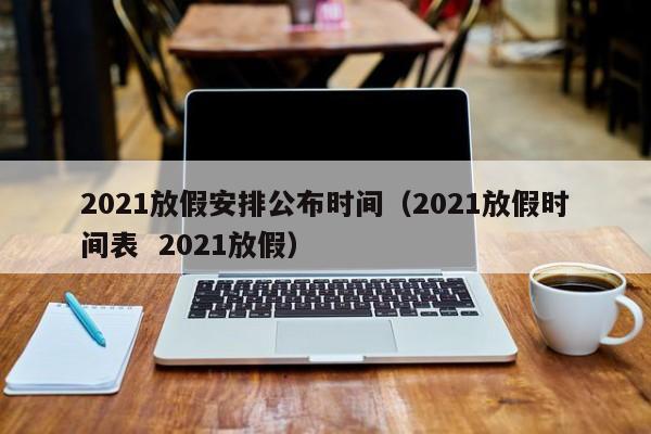 2021放假安排公布时间（2021放假时间表  2021放假）