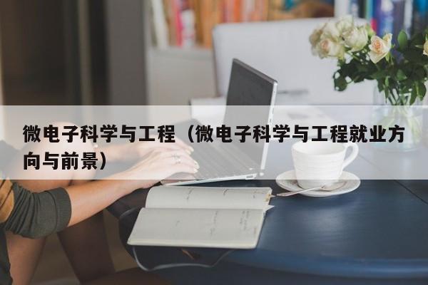 微电子科学与工程（微电子科学与工程就业方向与前景）