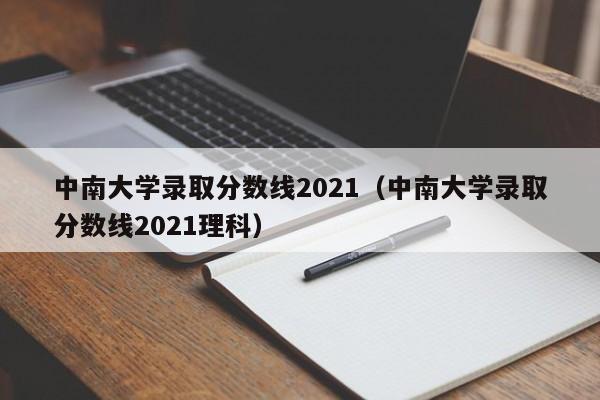 中南大学录取分数线2021（中南大学录取分数线2021理科）