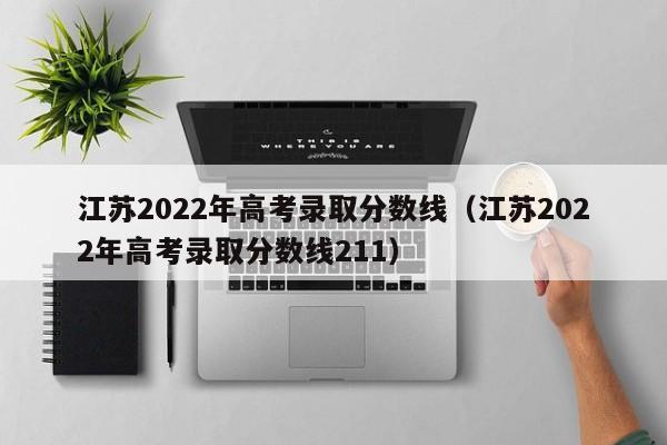 江苏2022年高考录取分数线（江苏2022年高考录取分数线211）
