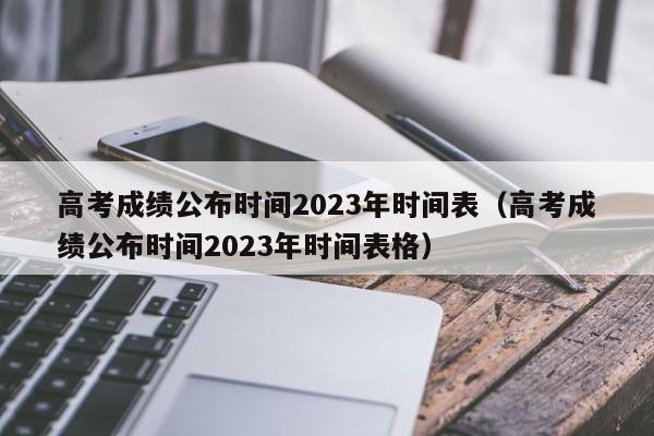高考成绩公布时间2023年时间表（高考成绩公布时间2023年时间表格）