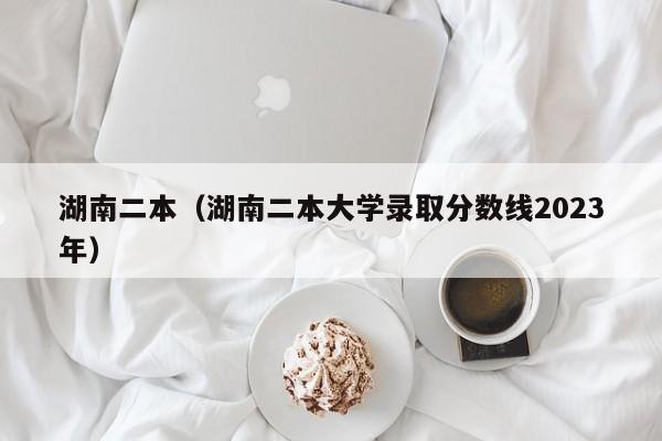 湖南二本（湖南二本大学录取分数线2023年）