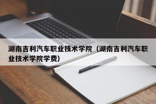 湖南吉利汽车职业技术学院（湖南吉利汽车职业技术学院学费）