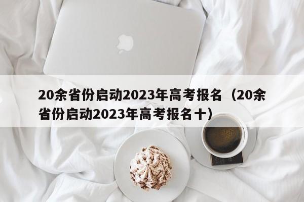 20余省份启动2023年高考报名（20余省份启动2023年高考报名十）