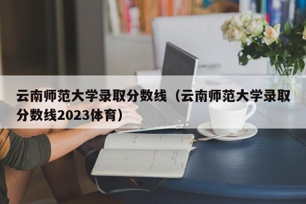 云南师范大学录取分数线（云南师范大学录取分数线2023体育）