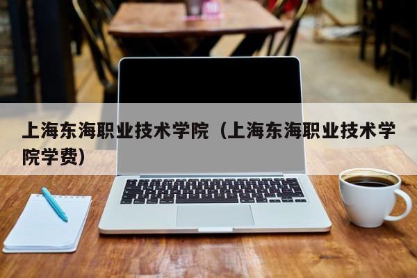 上海东海职业技术学院（上海东海职业技术学院学费）