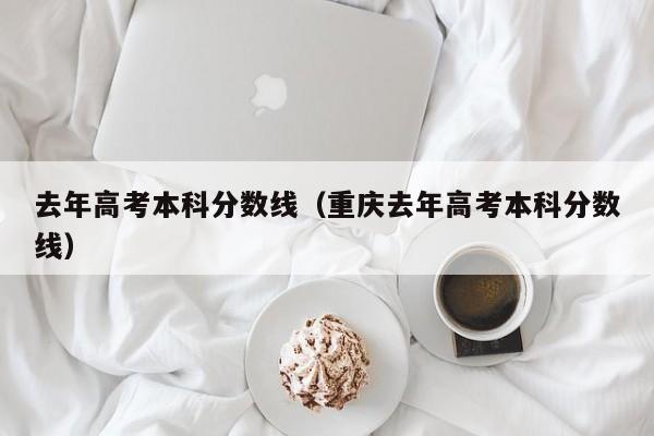 去年高考本科分数线（重庆去年高考本科分数线）