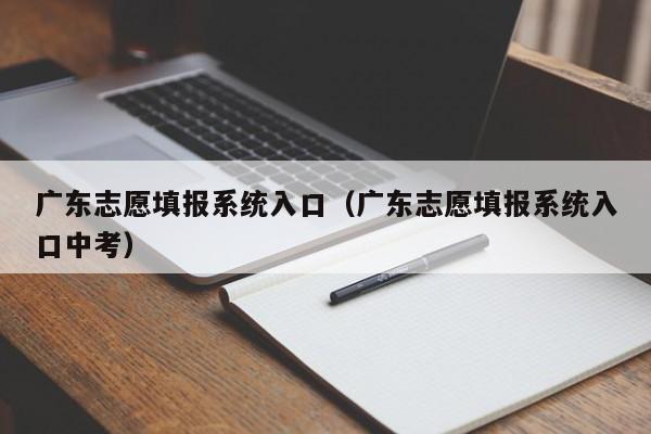广东志愿填报系统入口（广东志愿填报系统入口中考）