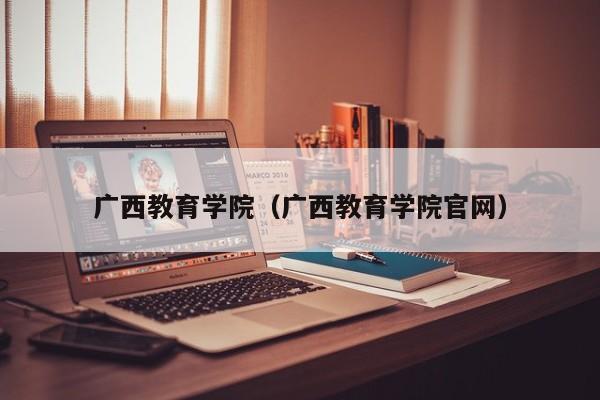 广西教育学院（广西教育学院官网）