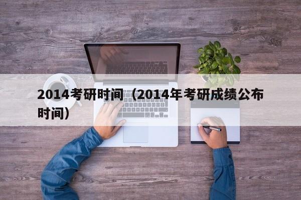 2014考研时间（2014年考研成绩公布时间）