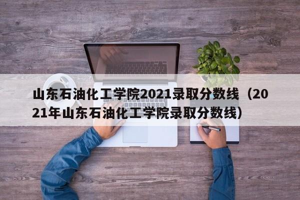 山东石油化工学院2021录取分数线（2021年山东石油化工学院录取分数线）
