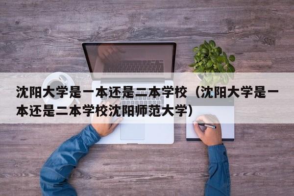 沈阳大学是一本还是二本学校（沈阳大学是一本还是二本学校沈阳师范大学）