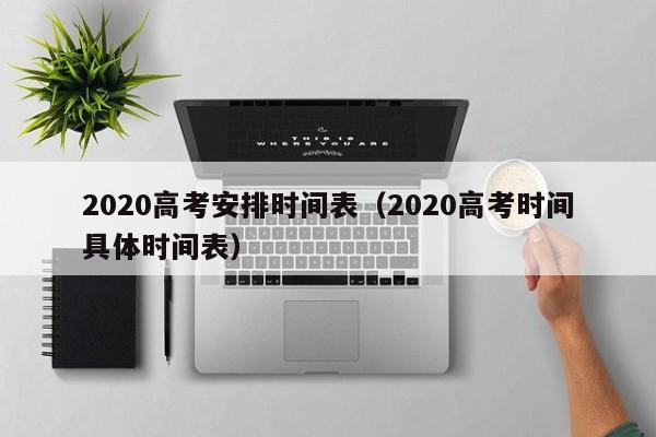 2020高考安排时间表（2020高考时间具体时间表）