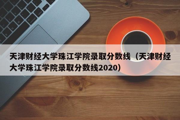 天津财经大学珠江学院录取分数线（天津财经大学珠江学院录取分数线2020）