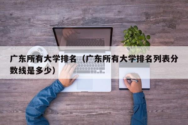 广东所有大学排名（广东所有大学排名列表分数线是多少）