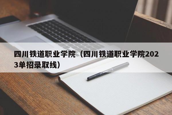 四川铁道职业学院（四川铁道职业学院2023单招录取线）