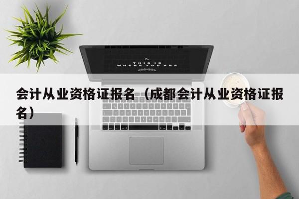 会计从业资格证报名（成都会计从业资格证报名）