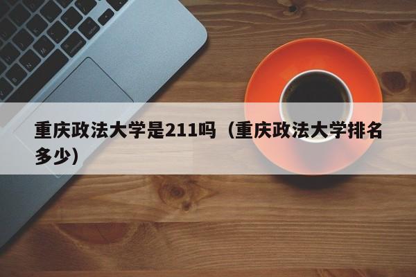 重庆政法大学是211吗（重庆政法大学排名多少）
